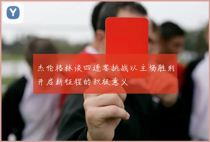 杰伦格林谈四连客挑战以主场胜利开启新征程的积极意义