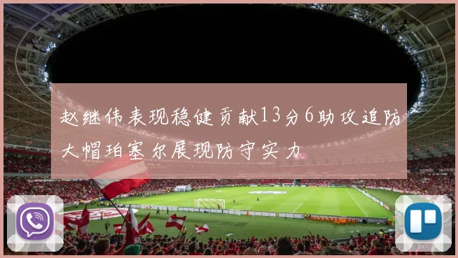 赵继伟表现稳健贡献13分6助攻追防大帽珀塞尔展现防守实力