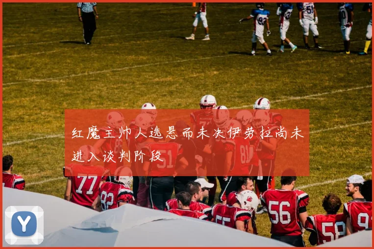 红魔主帅人选悬而未决伊劳拉尚未进入谈判阶段
