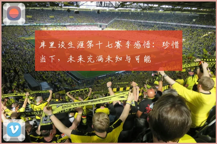 库里谈生涯第十七赛季感悟：珍惜当下，未来充满未知与可能